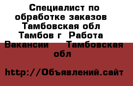 Специалист по обработке заказов - Тамбовская обл., Тамбов г. Работа » Вакансии   . Тамбовская обл.